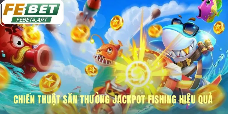 Jackpot Fishing - Săn 3 Hũ Thưởng Lũy Tiến Tại febet Chiến thuật săn thưởng thông minh giúp quản lý vốn hiệu quả