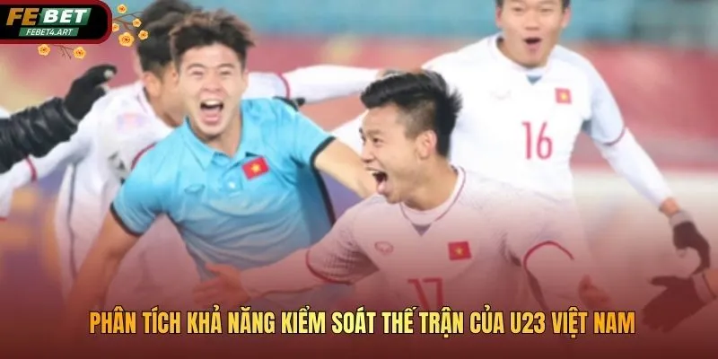 Phân tích khả năng kiểm soát thế trận của U23 Việt Nam